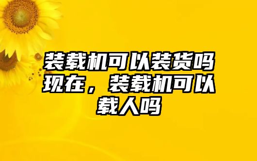 裝載機可以裝貨嗎現(xiàn)在，裝載機可以載人嗎