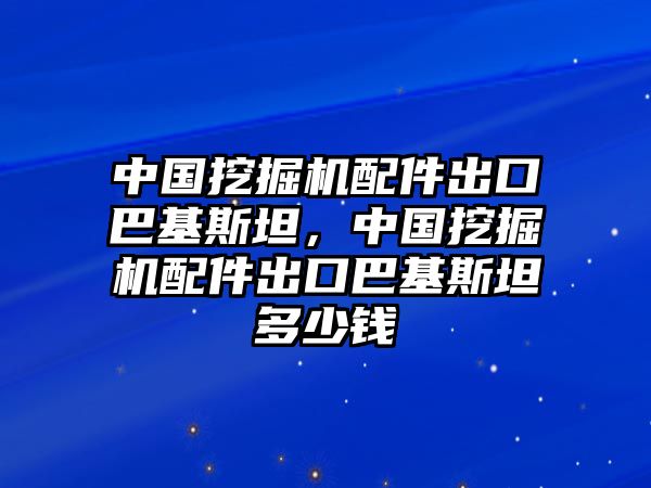 中國挖掘機(jī)配件出口巴基斯坦，中國挖掘機(jī)配件出口巴基斯坦多少錢