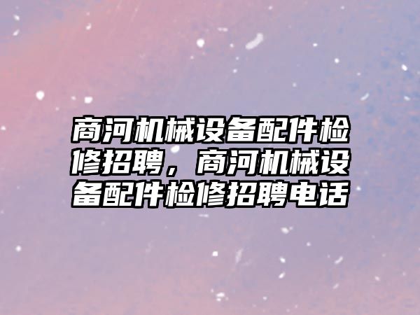 商河機(jī)械設(shè)備配件檢修招聘，商河機(jī)械設(shè)備配件檢修招聘電話