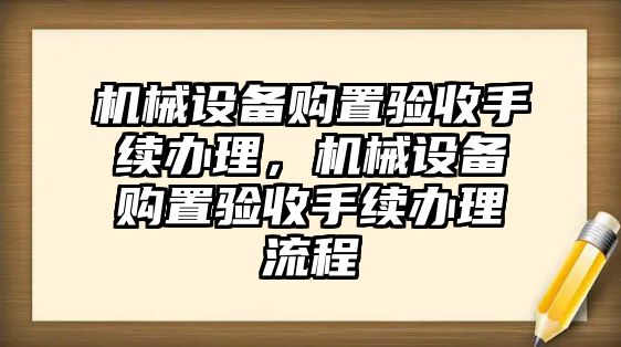 機械設(shè)備購置驗收手續(xù)辦理，機械設(shè)備購置驗收手續(xù)辦理流程