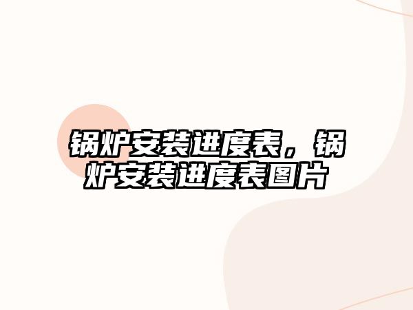 鍋爐安裝進(jìn)度表，鍋爐安裝進(jìn)度表圖片