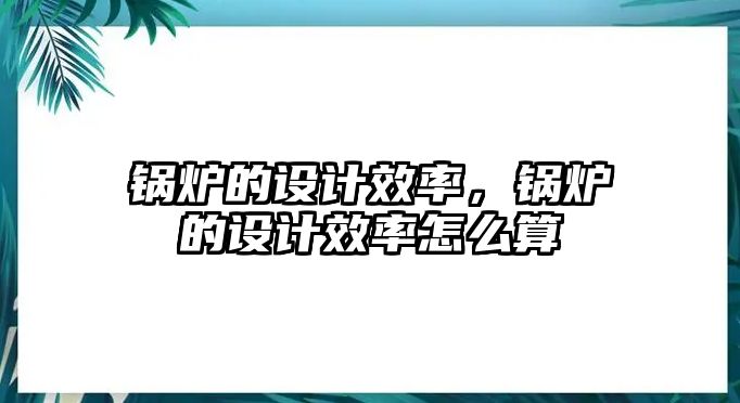 鍋爐的設(shè)計(jì)效率，鍋爐的設(shè)計(jì)效率怎么算