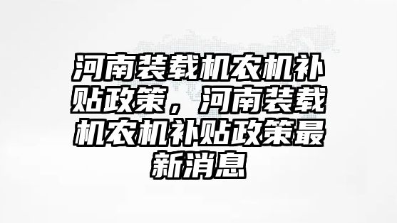 河南裝載機(jī)農(nóng)機(jī)補(bǔ)貼政策，河南裝載機(jī)農(nóng)機(jī)補(bǔ)貼政策最新消息