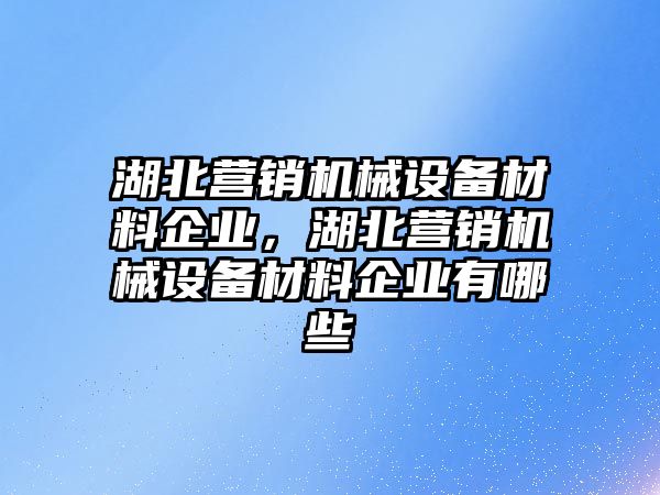 湖北營(yíng)銷機(jī)械設(shè)備材料企業(yè)，湖北營(yíng)銷機(jī)械設(shè)備材料企業(yè)有哪些