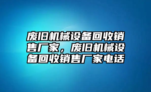 廢舊機械設(shè)備回收銷售廠家，廢舊機械設(shè)備回收銷售廠家電話