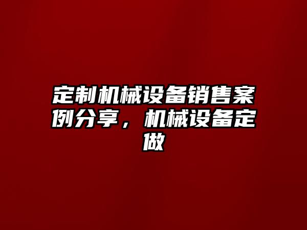 定制機(jī)械設(shè)備銷售案例分享，機(jī)械設(shè)備定做