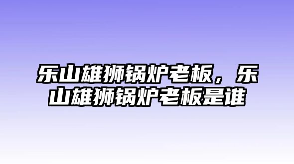 樂山雄獅鍋爐老板，樂山雄獅鍋爐老板是誰