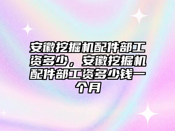 安徽挖掘機配件部工資多少，安徽挖掘機配件部工資多少錢一個月