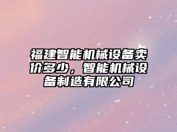 福建智能機械設(shè)備賣價多少，智能機械設(shè)備制造有限公司