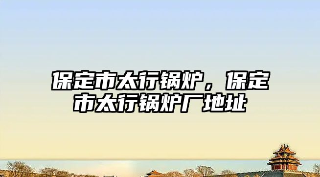 保定市太行鍋爐，保定市太行鍋爐廠地址