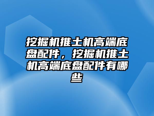 挖掘機(jī)推土機(jī)高端底盤配件，挖掘機(jī)推土機(jī)高端底盤配件有哪些