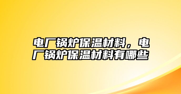 電廠鍋爐保溫材料，電廠鍋爐保溫材料有哪些