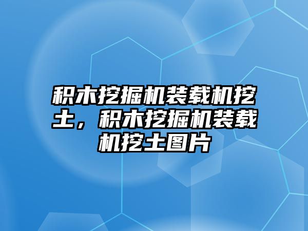 積木挖掘機裝載機挖土，積木挖掘機裝載機挖土圖片