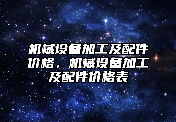 機械設(shè)備加工及配件價格，機械設(shè)備加工及配件價格表