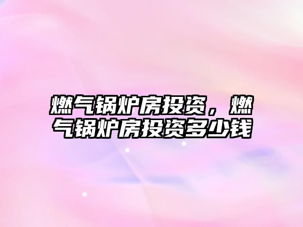 燃?xì)忮仩t房投資，燃?xì)忮仩t房投資多少錢