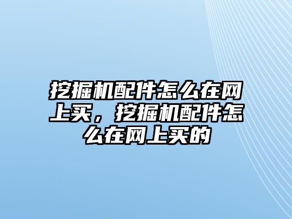 挖掘機配件怎么在網(wǎng)上買，挖掘機配件怎么在網(wǎng)上買的