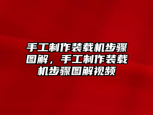 手工制作裝載機(jī)步驟圖解，手工制作裝載機(jī)步驟圖解視頻