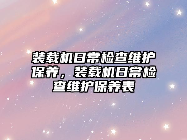 裝載機日常檢查維護保養(yǎng)，裝載機日常檢查維護保養(yǎng)表