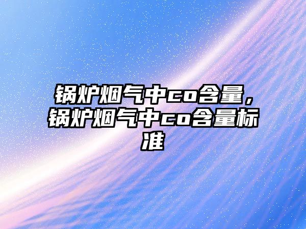 鍋爐煙氣中co含量，鍋爐煙氣中co含量標準