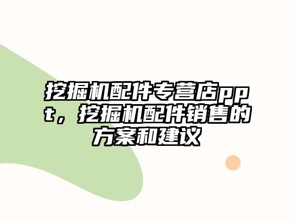 挖掘機配件專營店ppt，挖掘機配件銷售的方案和建議