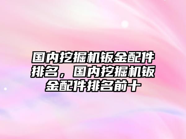 國內(nèi)挖掘機鈑金配件排名，國內(nèi)挖掘機鈑金配件排名前十