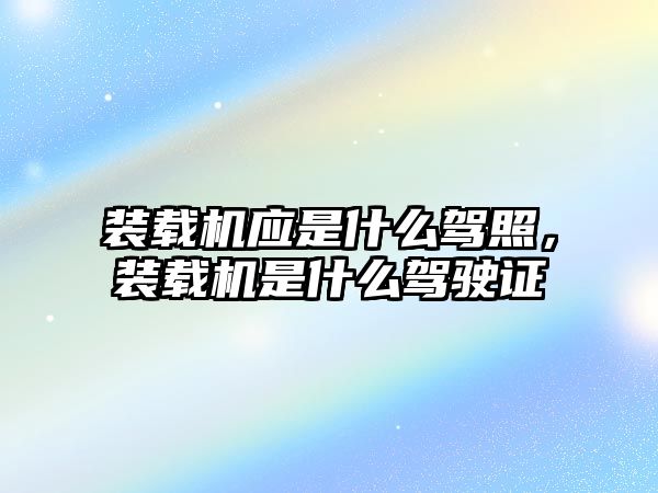 裝載機應(yīng)是什么駕照，裝載機是什么駕駛證