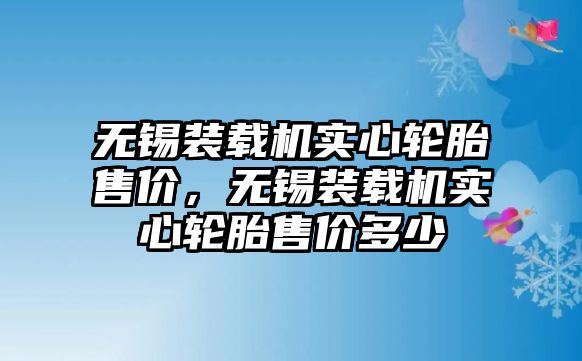 無錫裝載機(jī)實(shí)心輪胎售價，無錫裝載機(jī)實(shí)心輪胎售價多少