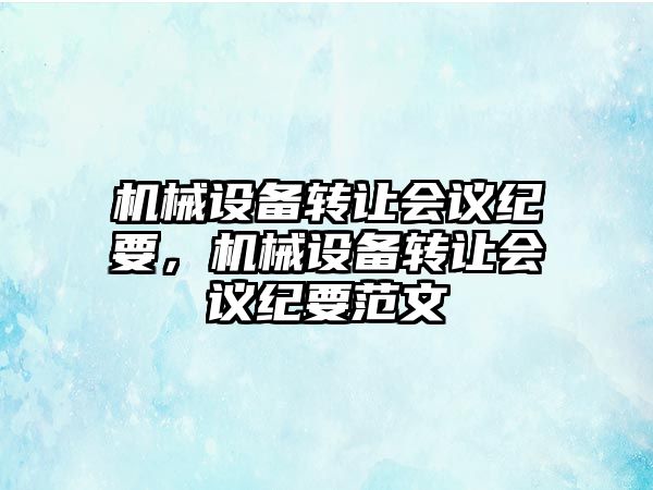 機(jī)械設(shè)備轉(zhuǎn)讓會(huì)議紀(jì)要，機(jī)械設(shè)備轉(zhuǎn)讓會(huì)議紀(jì)要范文