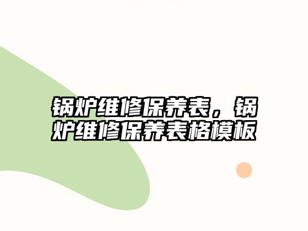 鍋爐維修保養(yǎng)表，鍋爐維修保養(yǎng)表格模板