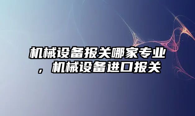 機械設備報關哪家專業(yè)，機械設備進口報關