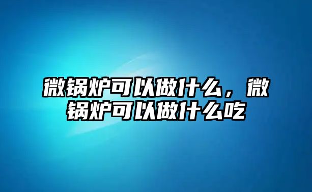 微鍋爐可以做什么，微鍋爐可以做什么吃