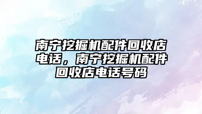 南寧挖掘機配件回收店電話，南寧挖掘機配件回收店電話號碼