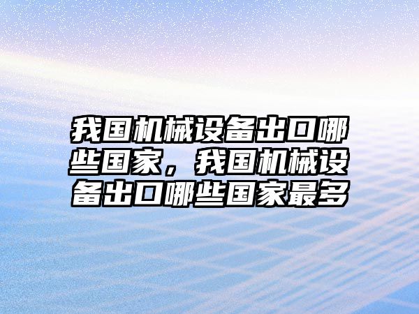 我國機(jī)械設(shè)備出口哪些國家，我國機(jī)械設(shè)備出口哪些國家最多