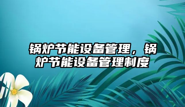 鍋爐節(jié)能設備管理，鍋爐節(jié)能設備管理制度