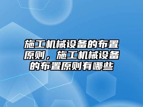 施工機械設備的布置原則，施工機械設備的布置原則有哪些