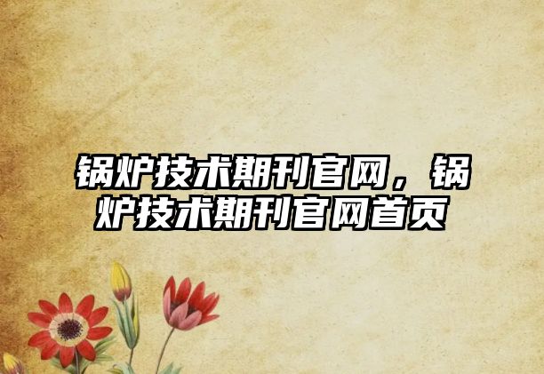 鍋爐技術(shù)期刊官網(wǎng)，鍋爐技術(shù)期刊官網(wǎng)首頁(yè)