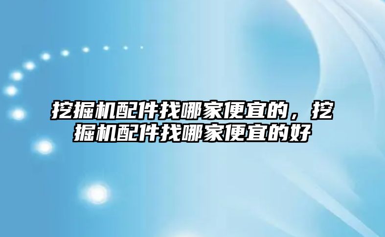 挖掘機配件找哪家便宜的，挖掘機配件找哪家便宜的好