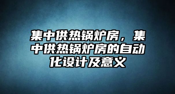 集中供熱鍋爐房，集中供熱鍋爐房的自動化設(shè)計及意義