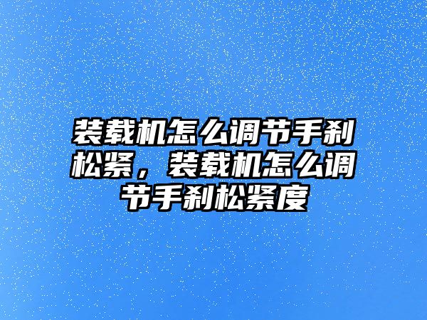 裝載機(jī)怎么調(diào)節(jié)手剎松緊，裝載機(jī)怎么調(diào)節(jié)手剎松緊度