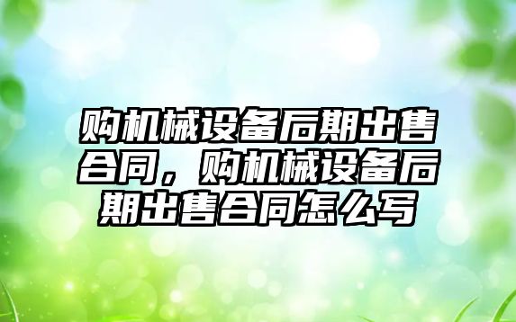 購機械設(shè)備后期出售合同，購機械設(shè)備后期出售合同怎么寫