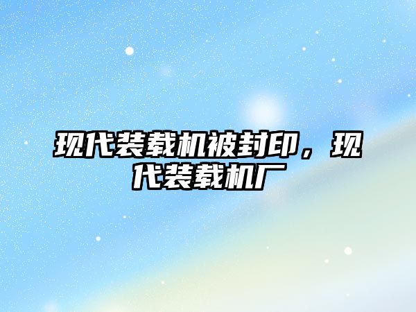 現(xiàn)代裝載機被封印，現(xiàn)代裝載機廠