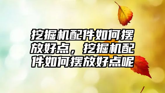 挖掘機配件如何擺放好點，挖掘機配件如何擺放好點呢