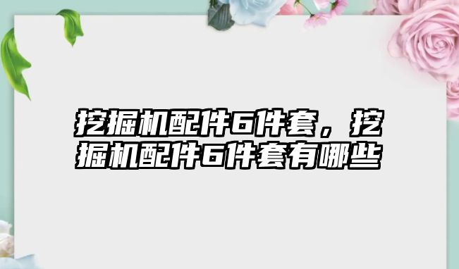 挖掘機(jī)配件6件套，挖掘機(jī)配件6件套有哪些