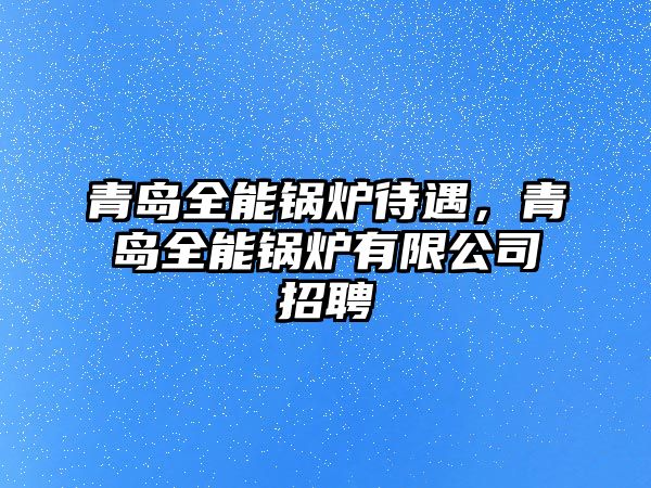 青島全能鍋爐待遇，青島全能鍋爐有限公司招聘