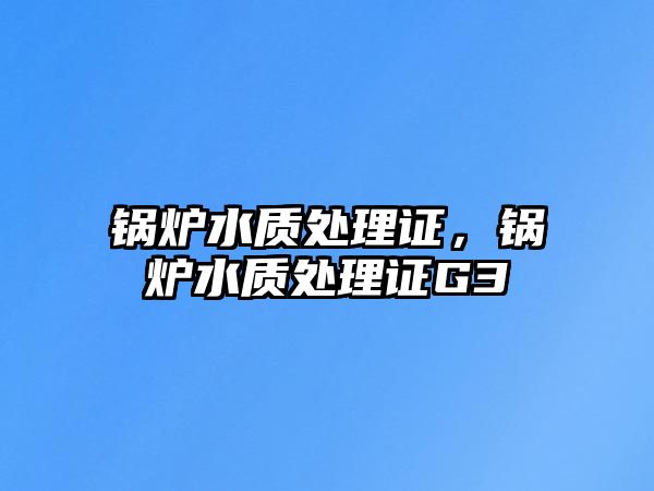 鍋爐水質(zhì)處理證，鍋爐水質(zhì)處理證G3