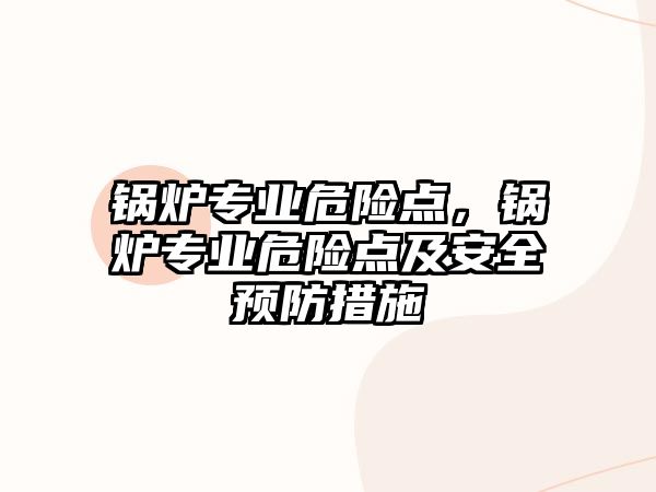 鍋爐專業(yè)危險點，鍋爐專業(yè)危險點及安全預(yù)防措施