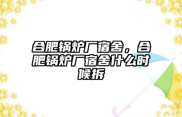 合肥鍋爐廠宿舍，合肥鍋爐廠宿舍什么時候拆