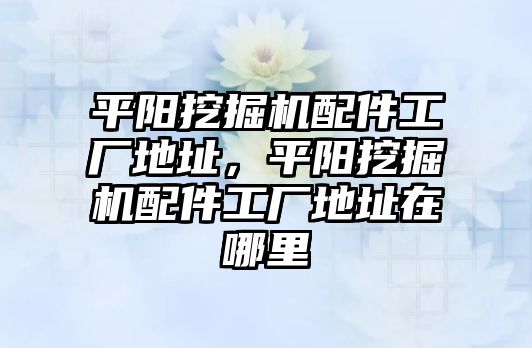 平陽挖掘機(jī)配件工廠地址，平陽挖掘機(jī)配件工廠地址在哪里