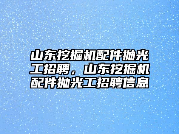 山東挖掘機(jī)配件拋光工招聘，山東挖掘機(jī)配件拋光工招聘信息