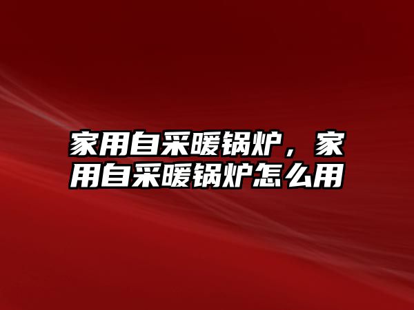 家用自采暖鍋爐，家用自采暖鍋爐怎么用